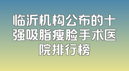 临沂机构公布的十强吸脂瘦脸手术医院排行榜
