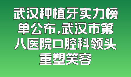 武汉种植牙实力榜单公布，武汉市第八医院口腔科领头重塑笑容