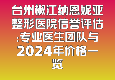 台州椒江纳恩妮亚整形医院信誉评估：专业医生团队与2024年价格一览