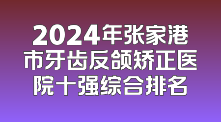 2024年张家港市牙齿反颌矫正医院十强综合排名