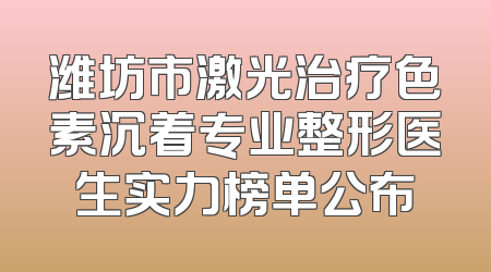 潍坊市激光治疗色素沉着专业整形医生实力榜单公布