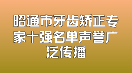 昭通市牙齿矫正专家十强名单声誉广泛传播