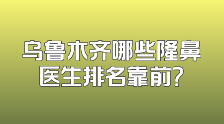 乌鲁木齐哪些隆鼻医生排名靠前？