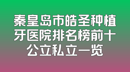 秦皇岛市皓圣种植牙医院排名榜前十公立私立一览