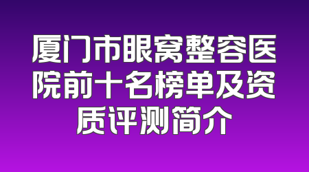 厦门市眼窝整容医院前十名榜单及资质评测简介