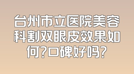台州市立医院美容科割双眼皮效果如何？口碑好吗？