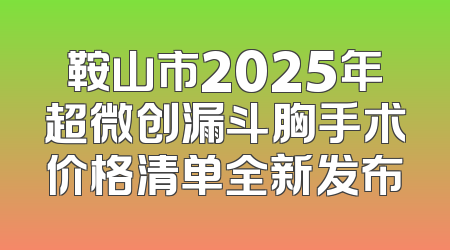 鞍山市2025年超微创漏斗胸手术价格清单全新发布