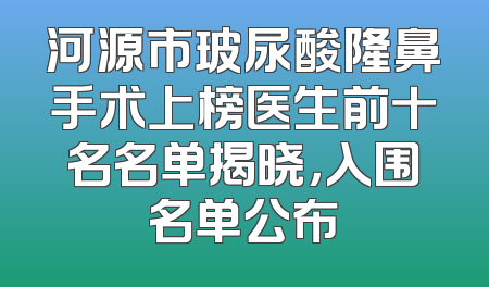河源市玻尿酸隆鼻手术上榜医生前十名名单揭晓，入围名单公布