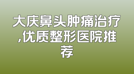 大庆鼻头肿痛治疗，优质整形医院推荐