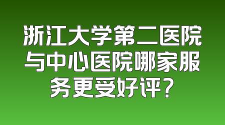 浙江大学第二医院与中心医院哪家服务更受好评？