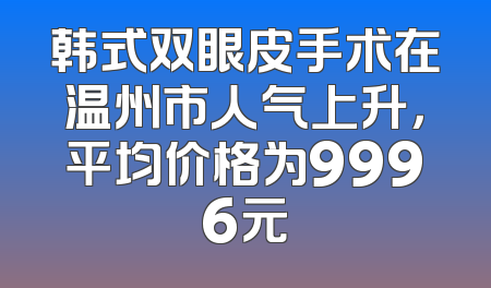 韩式双眼皮手术在温州市人气上升，平均价格为9996元