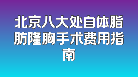 北京八大处自体脂肪隆胸手术费用指南