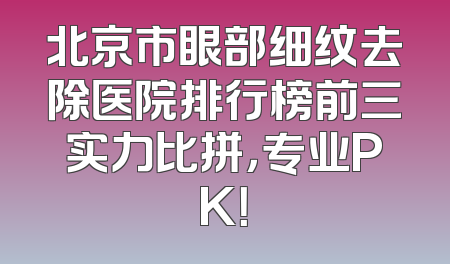 北京市眼部细纹去除医院排行榜前三实力比拼，专业PK！