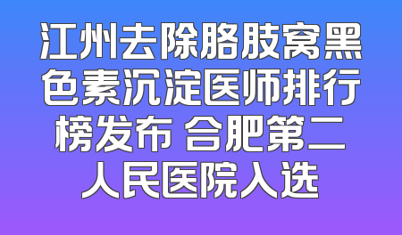 江州去除胳肢窝黑色素沉淀医师排行榜发布 合肥第二人民医院入选
