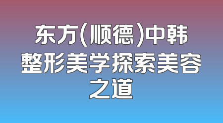 东方（顺德）中韩整形美学探索美容之道