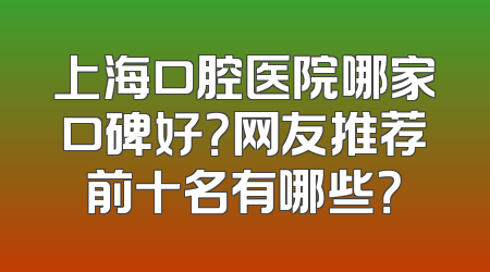 上海口腔医院哪家口碑好？网友推荐前十名有哪些？