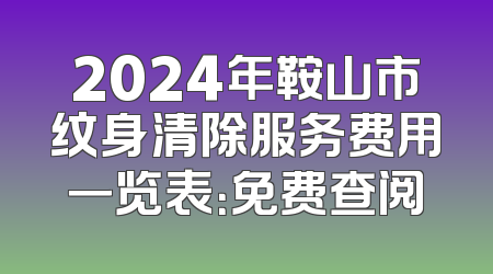 2024年鞍山市纹身清除服务费用一览表：免费查阅