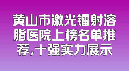 黄山市激光镭射溶脂医院上榜名单推荐，十强实力展示