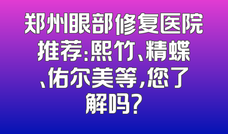 郑州眼部修复医院推荐：熙竹、精蝶、佑尔美等，您了解吗？