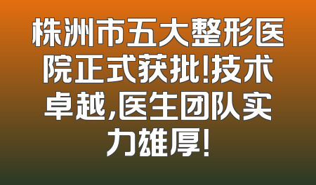 株洲市五大整形医院正式获批！技术卓越，医生团队实力雄厚！
