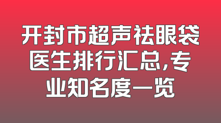 开封市超声祛眼袋医生排行汇总，专业知名度一览