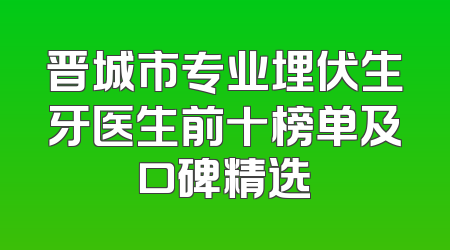 晋城市专业埋伏生牙医生前十榜单及口碑精选