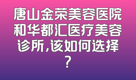 唐山金荣美容医院和华都汇医疗美容诊所，该如何选择？