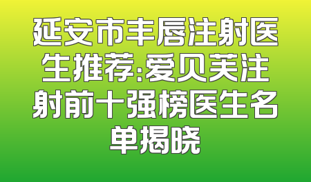 延安市丰唇注射医生推荐：爱贝芙注射前十强榜医生名单揭晓