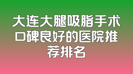 大连大腿吸脂手术口碑良好的医院推荐排名