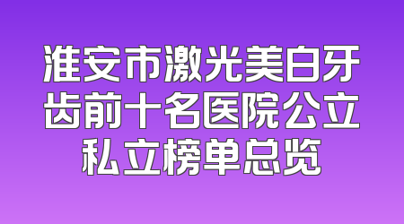 淮安市激光美白牙齿前十名医院公立私立榜单总览