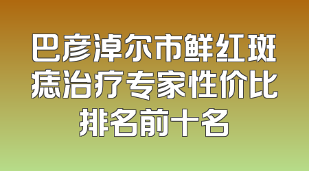 巴彦淖尔市鲜红斑痣治疗专家性价比排名前十名