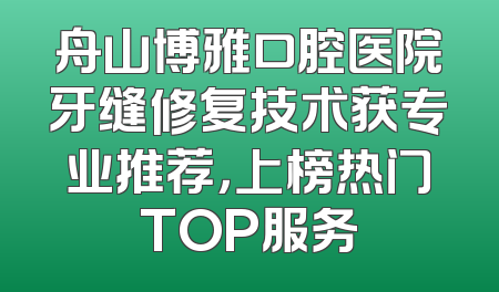 舟山博雅口腔医院牙缝修复技术获专业推荐，上榜热门TOP服务