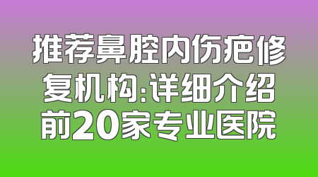 推荐鼻腔内伤疤修复机构：详细介绍前20家专业医院