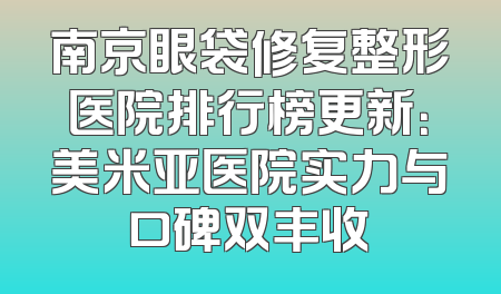 南京眼袋修复整形医院排行榜更新：美米亚医院实力与口碑双丰收