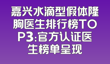 嘉兴水滴型假体隆胸医生排行榜TOP3：官方认证医生榜单呈现