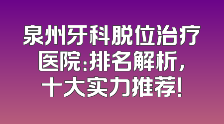 泉州牙科脱位治疗医院：排名解析，十大实力推荐！