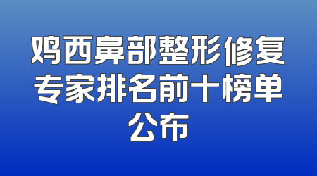 鸡西鼻部整形修复专家排名前十榜单公布