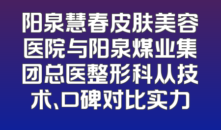 阳泉慧春皮肤美容医院与阳泉煤业集团总医整形科从技术、口碑对比实力