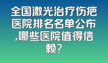 全国激光治疗伤疤医院排名名单公布，哪些医院值得信赖？