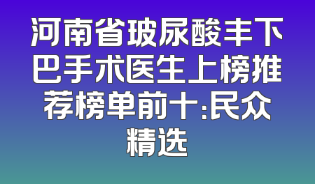 河南省玻尿酸丰下巴手术医生上榜推荐榜单前十：民众精选