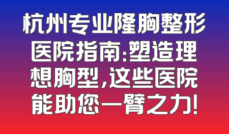 杭州专业隆胸整形医院指南：塑造理想胸型，这些医院能助您一臂之力！