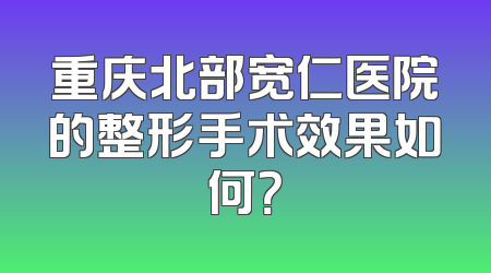 重庆北部宽仁医院的整形手术效果如何？