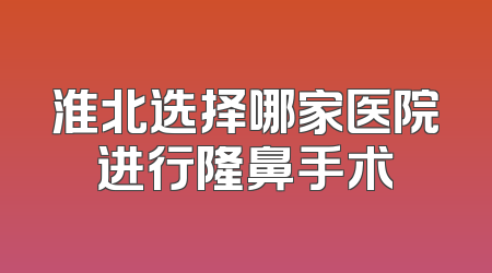 淮北选择哪家医院进行隆鼻手术