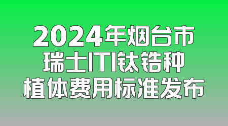 2024年烟台市瑞士ITI钛锆种植体费用标准发布