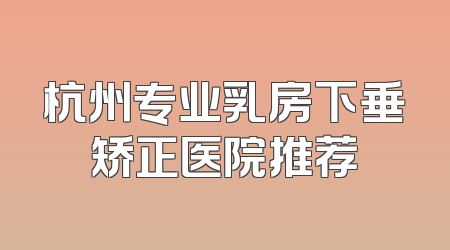 杭州专业乳房下垂矫正医院推荐