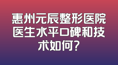 惠州元辰整形医院医生水平口碑和技术如何？