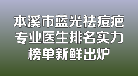 本溪市蓝光祛痘疤专业医生排名实力榜单新鲜出炉