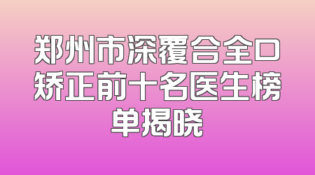 郑州市深覆合全口矫正前十名医生榜单揭晓
