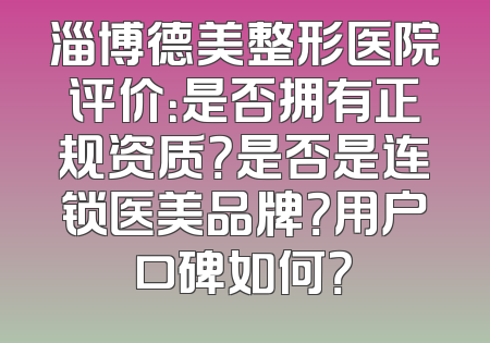 淄博德美整形医院评价：是否拥有正规资质？是否是连锁医美品牌？用户口碑如何？