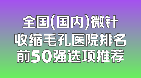 全国（国内）微针收缩毛孔医院排名前50强选项推荐
